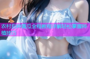 农村自种黄瓜全程教程详解轻松掌握种植技巧