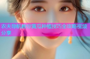 农夫导航教你黄瓜种植技巧全攻略视频分享