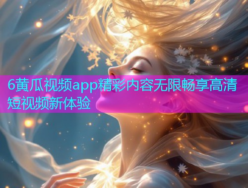 6黄瓜视频app精彩内容无限畅享高清短视频新体验  第1张