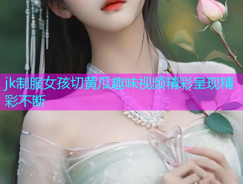 jk制服女孩切黄瓜趣味视频精彩呈现精彩不断  第1张