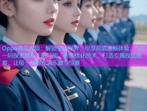 Oppo黄瓜视频：解锁全新视界，尽享高清流畅体验，与你一同探索精彩无限可能，智能优化技术，打造专属视觉盛宴，让每一刻都充满乐趣与惊喜  第2张