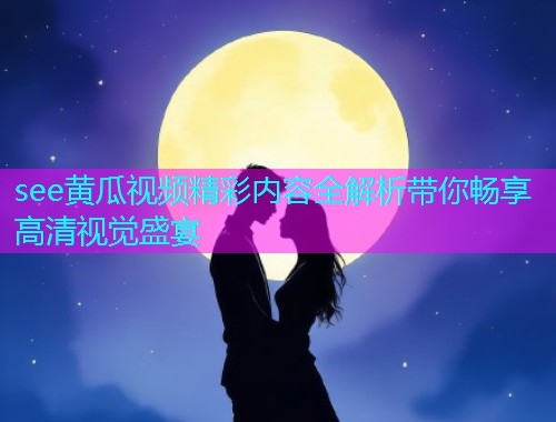 see黄瓜视频精彩内容全解析带你畅享高清视觉盛宴  第1张