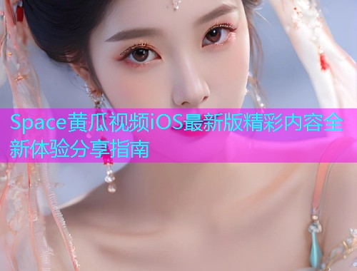 Space黄瓜视频iOS最新版精彩内容全新体验分享指南  第1张