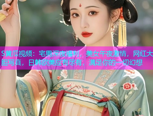S黄瓜视频：宅男深夜福利，美女午夜激情，网红大胆写真，日韩欧美应有尽有，满足你的一切幻想  第1张