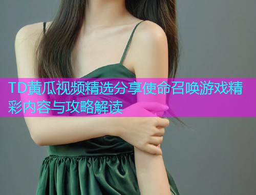 TD黄瓜视频精选分享使命召唤游戏精彩内容与攻略解读  第1张