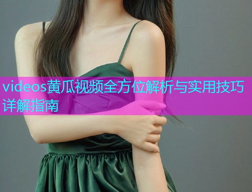 videos黄瓜视频全方位解析与实用技巧详解指南  第1张