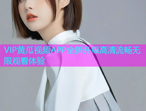 VIP黄瓜视频APP全新升级高清流畅无限观看体验  第1张