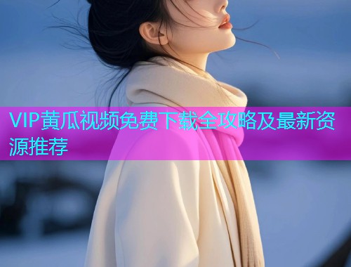 VIP黄瓜视频免费下载全攻略及最新资源推荐  第1张