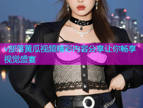 v部落黄瓜视频精彩内容分享让你畅享视觉盛宴  第1张