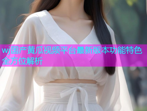 wj国产黄瓜视频平台最新版本功能特色全方位解析  第1张