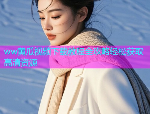 ww黄瓜视频下载教程全攻略轻松获取高清资源  第1张