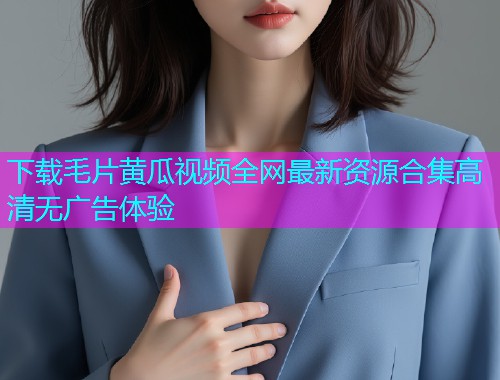 下载毛片黄瓜视频全网最新资源合集高清无广告体验  第1张