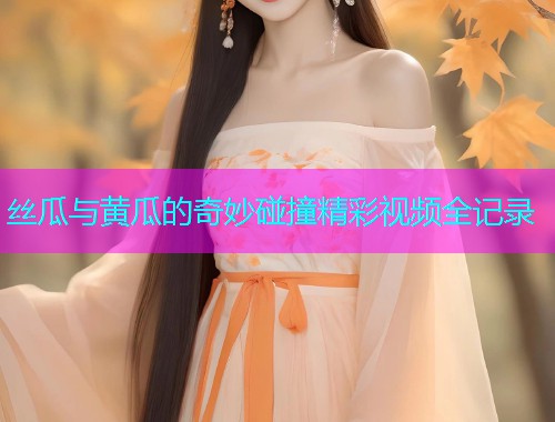 丝瓜与黄瓜的奇妙碰撞精彩视频全记录  第2张