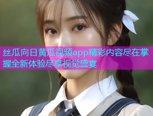 丝瓜向日黄瓜视频app精彩内容尽在掌握全新体验尽享视觉盛宴  第1张