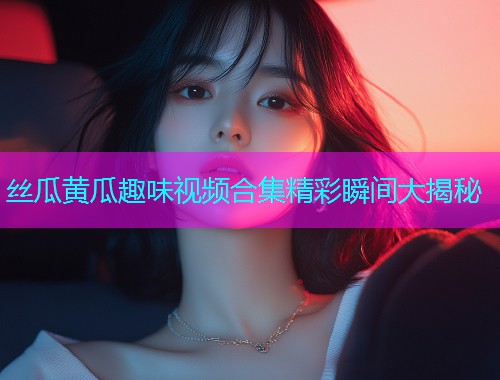 丝瓜黄瓜趣味视频合集精彩瞬间大揭秘  第2张