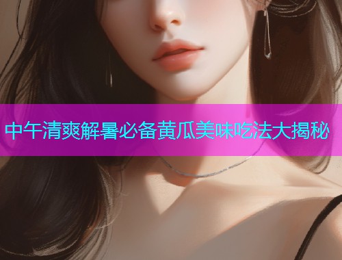 中午清爽解暑必备黄瓜美味吃法大揭秘  第1张