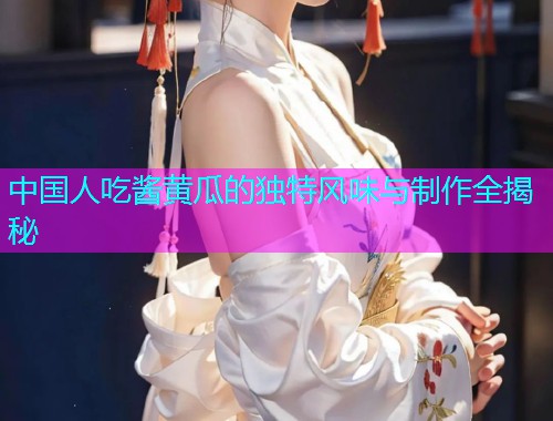 中国人吃酱黄瓜的独特风味与制作全揭秘  第1张