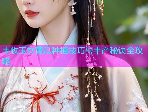 丰收玉女黄瓜种植技巧与丰产秘诀全攻略  第2张