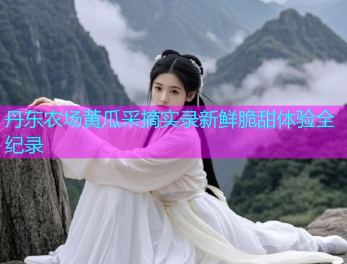 丹东农场黄瓜采摘实录新鲜脆甜体验全纪录  第1张