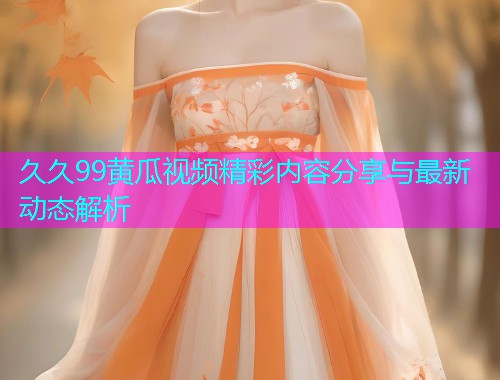 久久99黄瓜视频精彩内容分享与最新动态解析  第1张