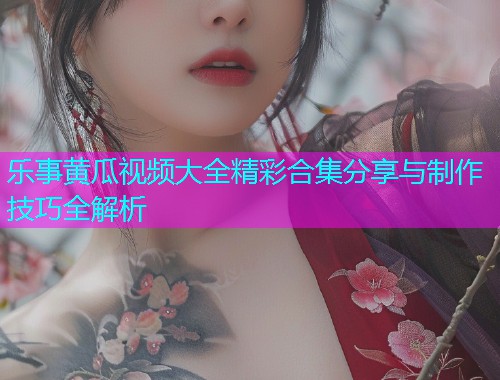 乐事黄瓜视频大全精彩合集分享与制作技巧全解析  第1张