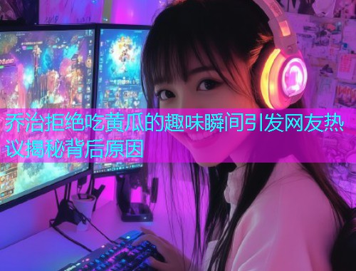 乔治拒绝吃黄瓜的趣味瞬间引发网友热议揭秘背后原因  第1张