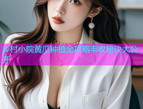 乡村小院黄瓜种植全攻略丰收秘诀大公开  第1张