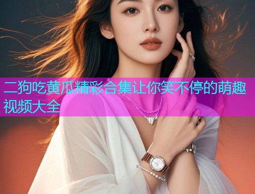 二狗吃黄瓜精彩合集让你笑不停的萌趣视频大全  第1张
