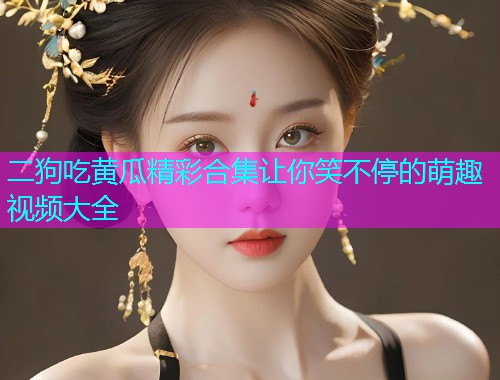 二狗吃黄瓜精彩合集让你笑不停的萌趣视频大全  第2张