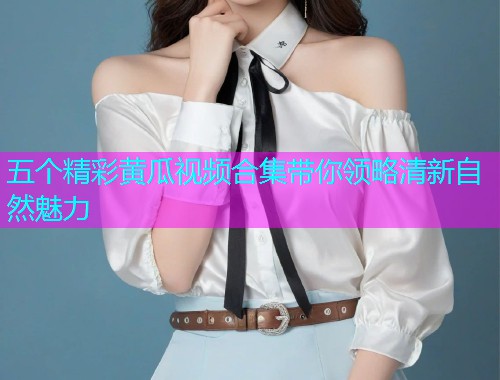 五个精彩黄瓜视频合集带你领略清新自然魅力  第1张