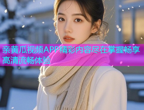 亲黄瓜视频APP精彩内容尽在掌握畅享高清流畅体验  第1张