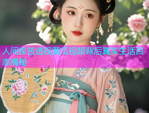 人间疾苦透视黄瓜视频背后真实生活百态揭秘  第1张