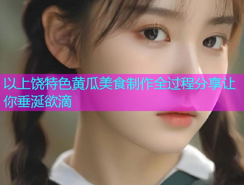 以上饶特色黄瓜美食制作全过程分享让你垂涎欲滴  第1张