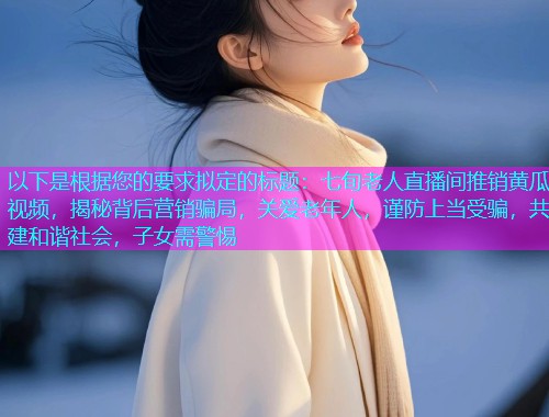 以下是根据您的要求拟定的标题：七旬老人直播间推销黄瓜视频，揭秘背后营销骗局，关爱老年人，谨防上当受骗，共建和谐社会，子女需警惕  第1张