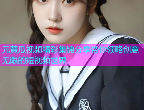 元黄瓜视频精彩集锦分享带你领略创意无限的短视频世界  第1张