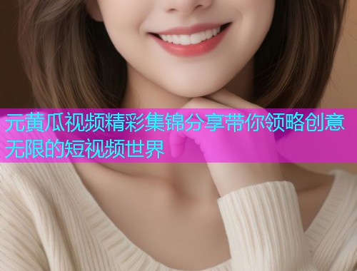元黄瓜视频精彩集锦分享带你领略创意无限的短视频世界  第2张