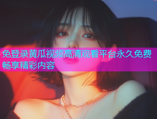 免登录黄瓜视频高清观看平台永久免费畅享精彩内容  第1张