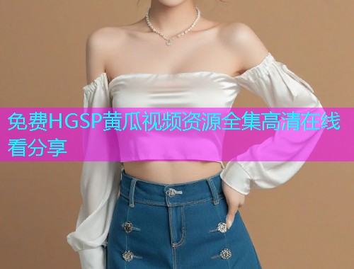 免费HGSP黄瓜视频资源全集高清在线看分享  第1张