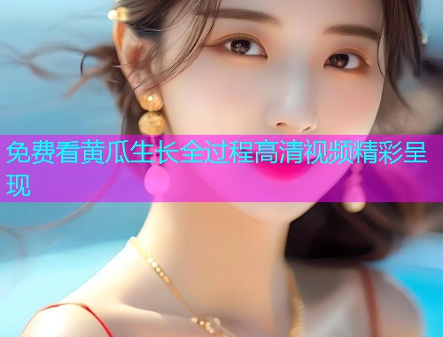 免费看黄瓜生长全过程高清视频精彩呈现  第2张