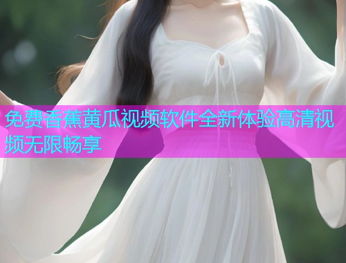 免费香蕉黄瓜视频软件全新体验高清视频无限畅享  第1张
