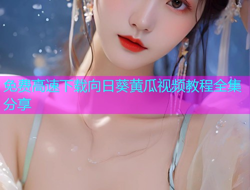 免费高速下载向日葵黄瓜视频教程全集分享  第1张