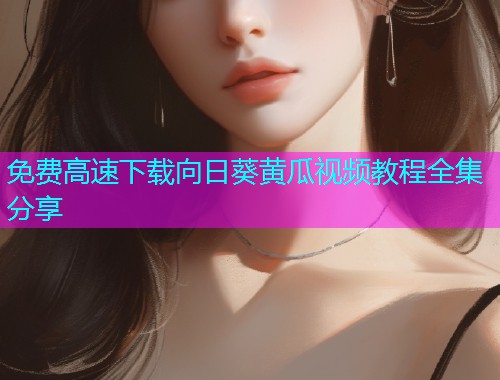 免费高速下载向日葵黄瓜视频教程全集分享  第2张
