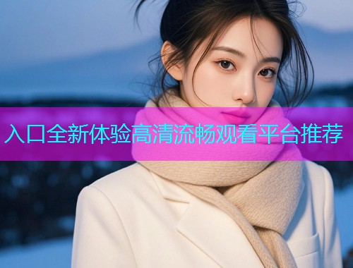 入口全新体验高清流畅观看平台推荐  第1张