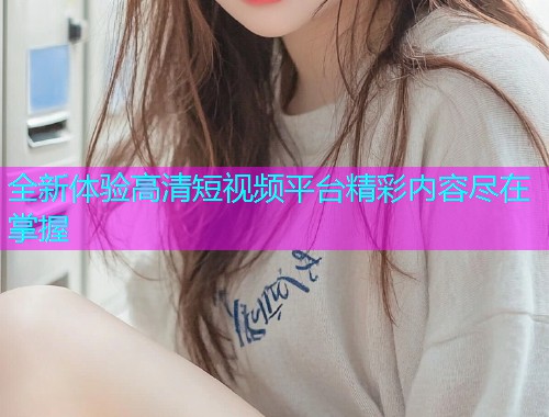 全新体验高清短视频平台精彩内容尽在掌握  第1张