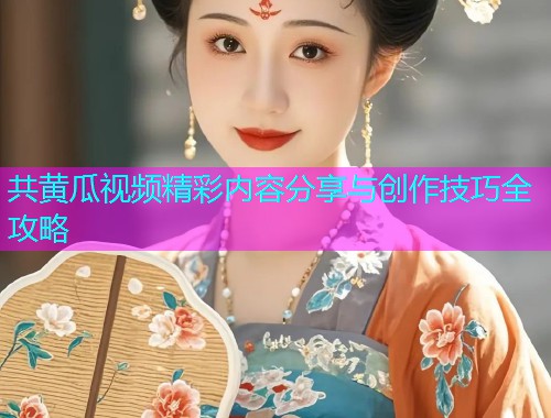 共黄瓜视频精彩内容分享与创作技巧全攻略  第1张