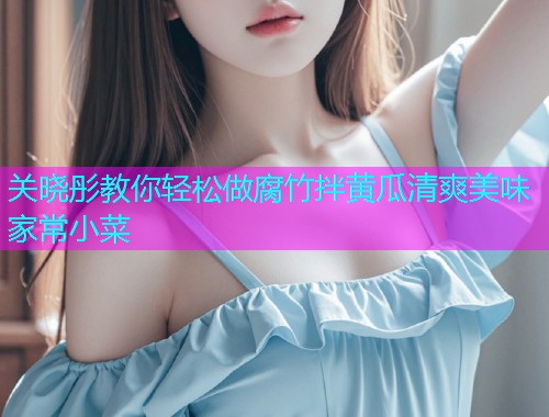 关晓彤教你轻松做腐竹拌黄瓜清爽美味家常小菜  第1张