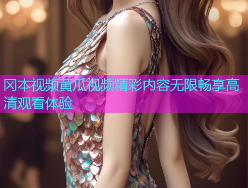 冈本视频黄瓜视频精彩内容无限畅享高清观看体验  第1张