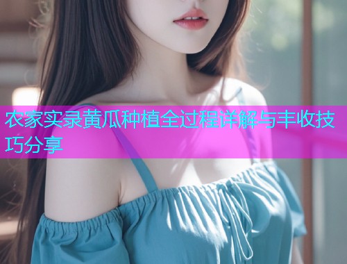 农家实录黄瓜种植全过程详解与丰收技巧分享  第1张