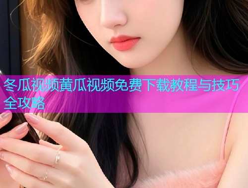 冬瓜视频黄瓜视频免费下载教程与技巧全攻略  第1张
