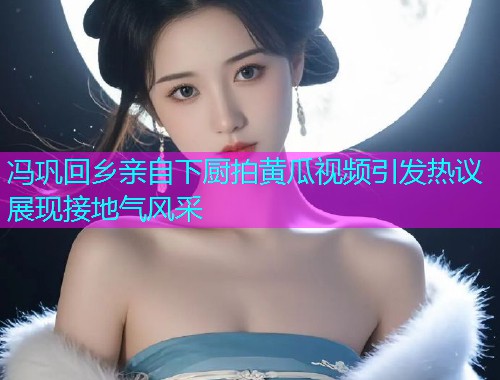 冯巩回乡亲自下厨拍黄瓜视频引发热议展现接地气风采  第1张